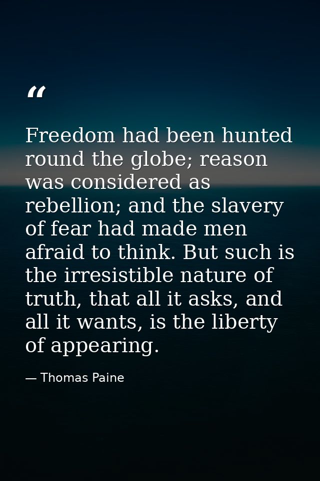 Freedom had been hunted round the globe; reason was considered as rebellion; and the slavery of fear had made men afraid — Thomas Paine