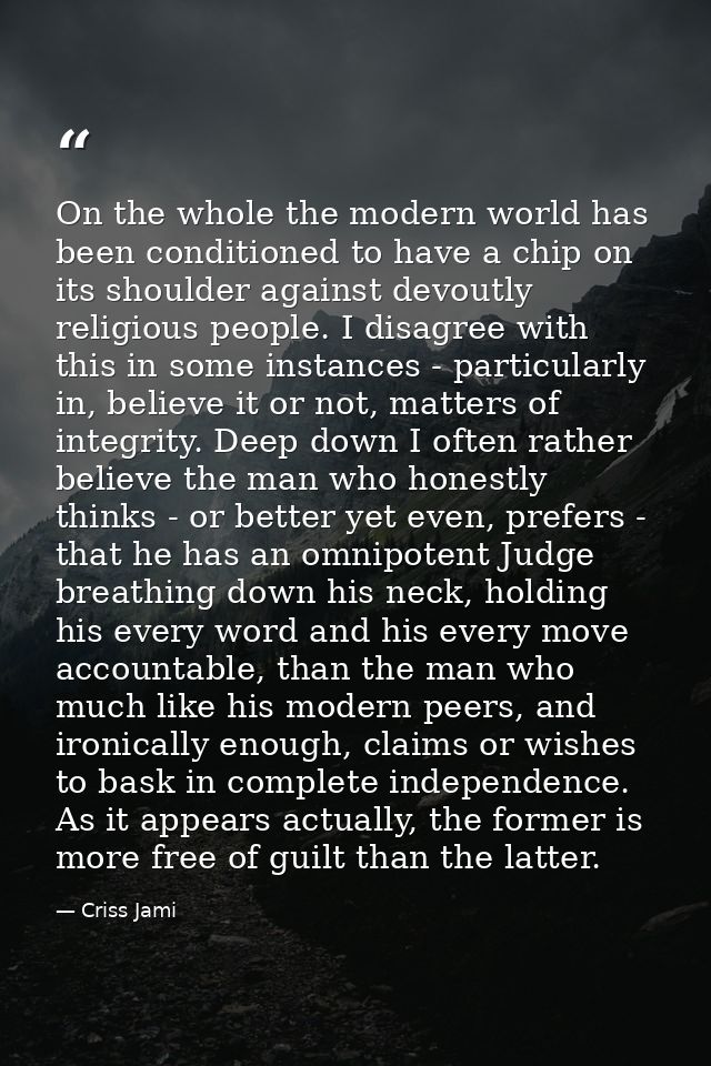 On the whole the modern world has been conditioned to have a chip on its shoulder against devoutly religious people. I d — Criss Jami