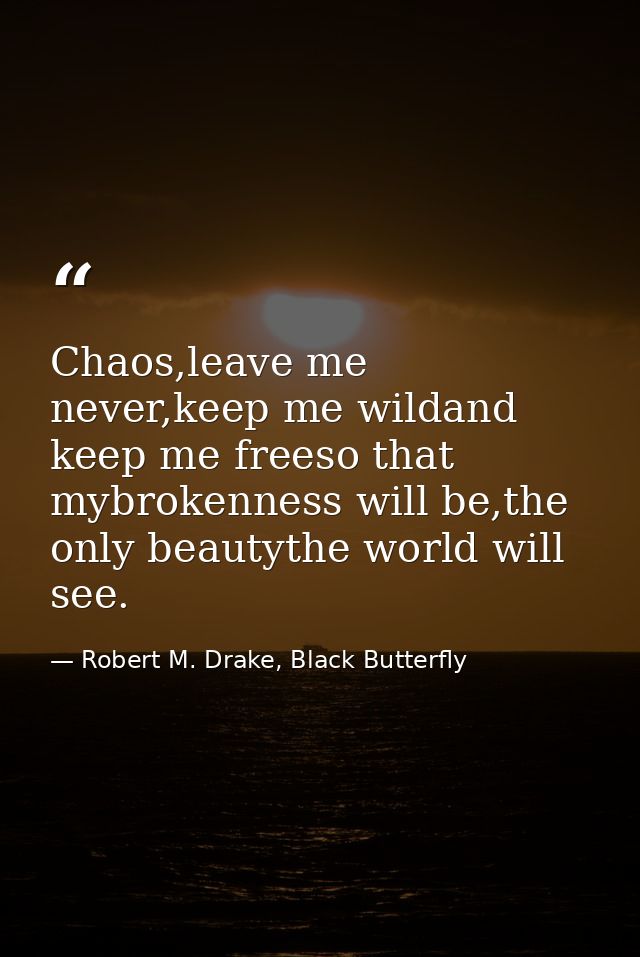 Chaos,leave me never,keep me wildand keep me freeso that mybrokenness will be,the only beautythe world will see. — Robert M. Drake, Black Butterfly