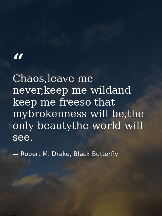 Chaos,leave me never,keep me wildand keep me freeso that mybrokenness will be,the only beautythe world will see. — Robert M. Drake, Black Butterfly