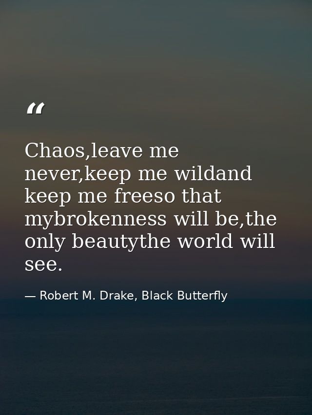 Chaos,leave me never,keep me wildand keep me freeso that mybrokenness will be,the only beautythe world will see. — Robert M. Drake, Black Butterfly