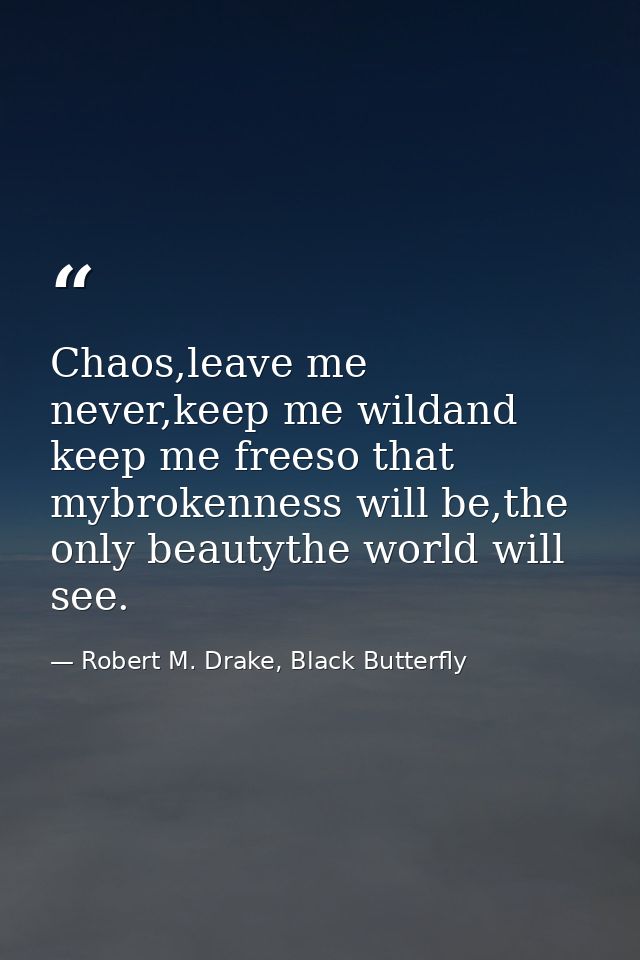 Chaos,leave me never,keep me wildand keep me freeso that mybrokenness will be,the only beautythe world will see. — Robert M. Drake, Black Butterfly