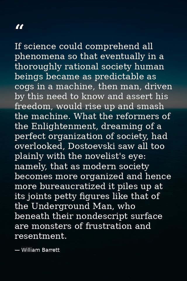 If science could comprehend all phenomena so that eventually in a thoroughly rational society human beings became as pre — William Barrett