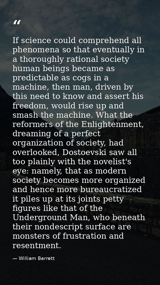 If science could comprehend all phenomena so that eventually in a thoroughly rational society human beings became as pre — William Barrett