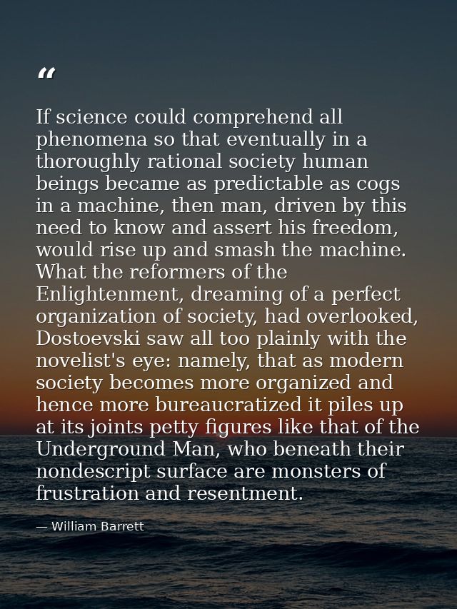 If science could comprehend all phenomena so that eventually in a thoroughly rational society human beings became as pre — William Barrett