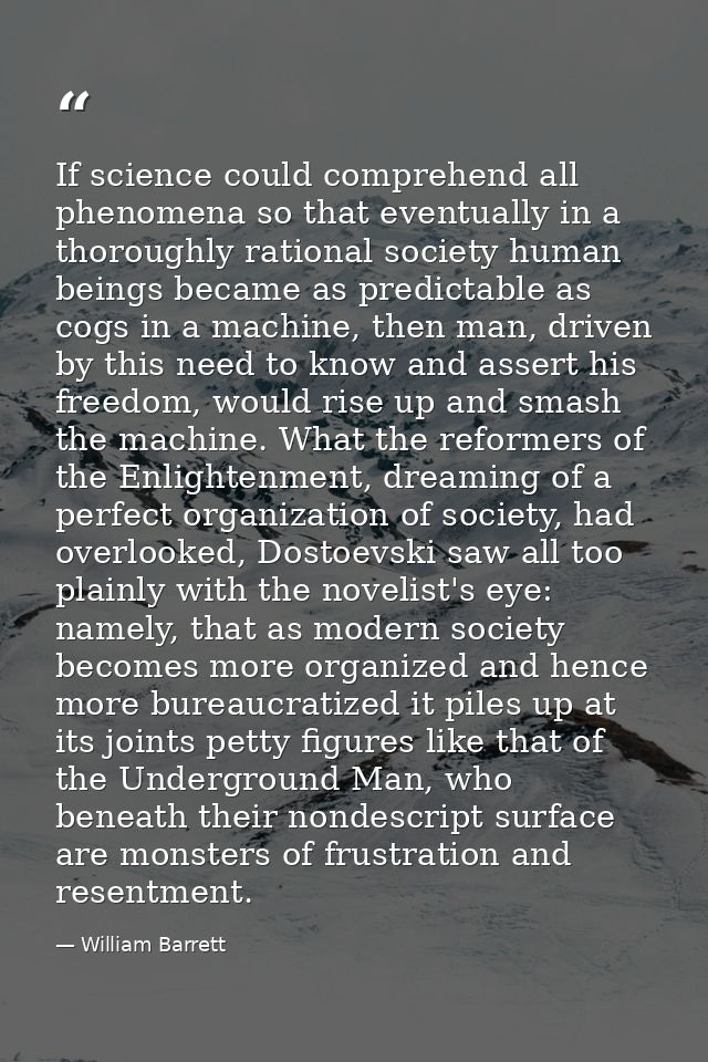 If science could comprehend all phenomena so that eventually in a thoroughly rational society human beings became as pre — William Barrett