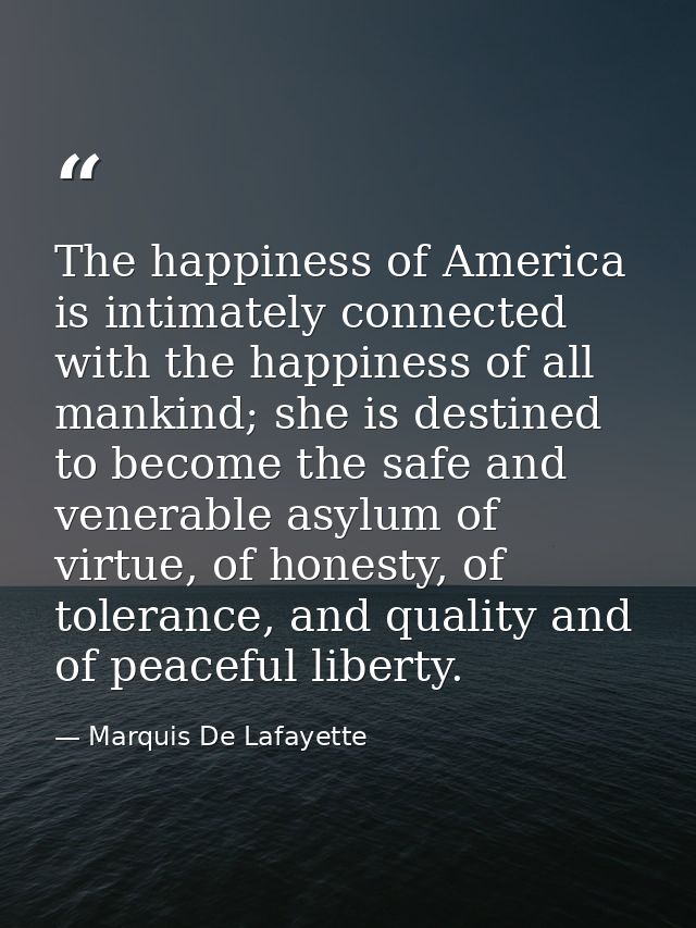 The happiness of America is intimately connected with the happiness of all mankind; she is destined to become the safe a — Marquis De Lafayette