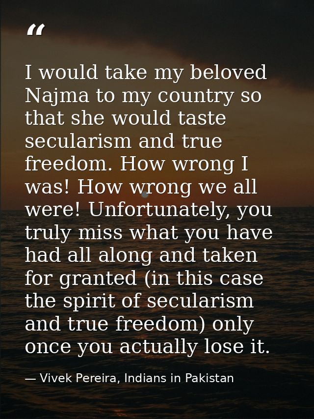 I would take my beloved Najma to my country so that she would taste secularism and true freedom. How wrong I was! How wr — Vivek Pereira, Indians in Pakistan