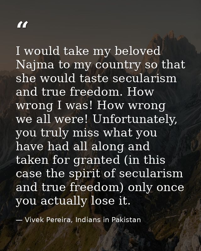 I would take my beloved Najma to my country so that she would taste secularism and true freedom. How wrong I was! How wr — Vivek Pereira, Indians in Pakistan