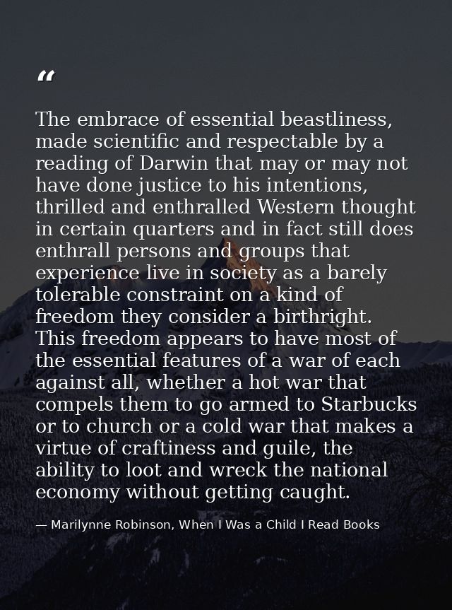 The embrace of essential beastliness, made scientific and respectable by a reading of Darwin that may or may not have do — Marilynne Robinson, When I Was a Child I Read Books