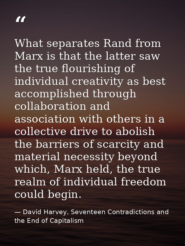 What separates Rand from Marx is that the latter saw the true flourishing of individual creativity as best accomplished  — David Harvey, Seventeen Contradictions and the End of Capitalism