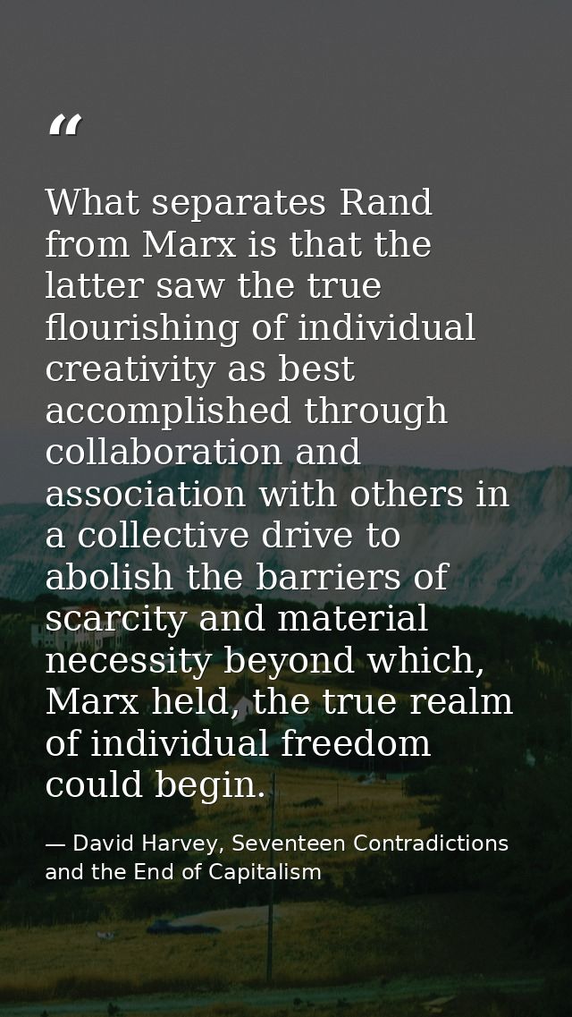 What separates Rand from Marx is that the latter saw the true flourishing of individual creativity as best accomplished  — David Harvey, Seventeen Contradictions and the End of Capitalism