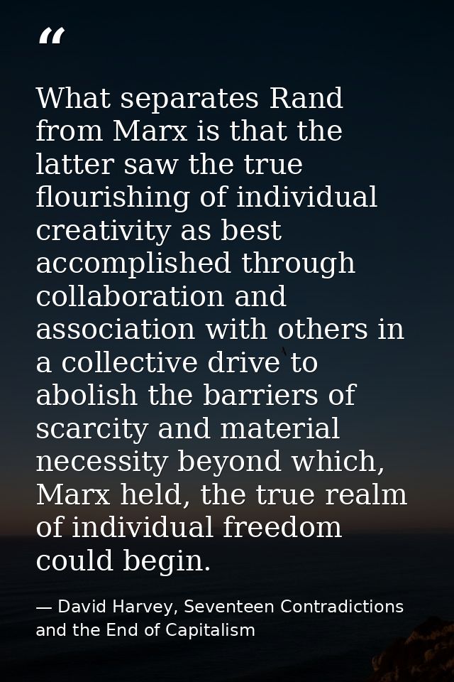 What separates Rand from Marx is that the latter saw the true flourishing of individual creativity as best accomplished  — David Harvey, Seventeen Contradictions and the End of Capitalism