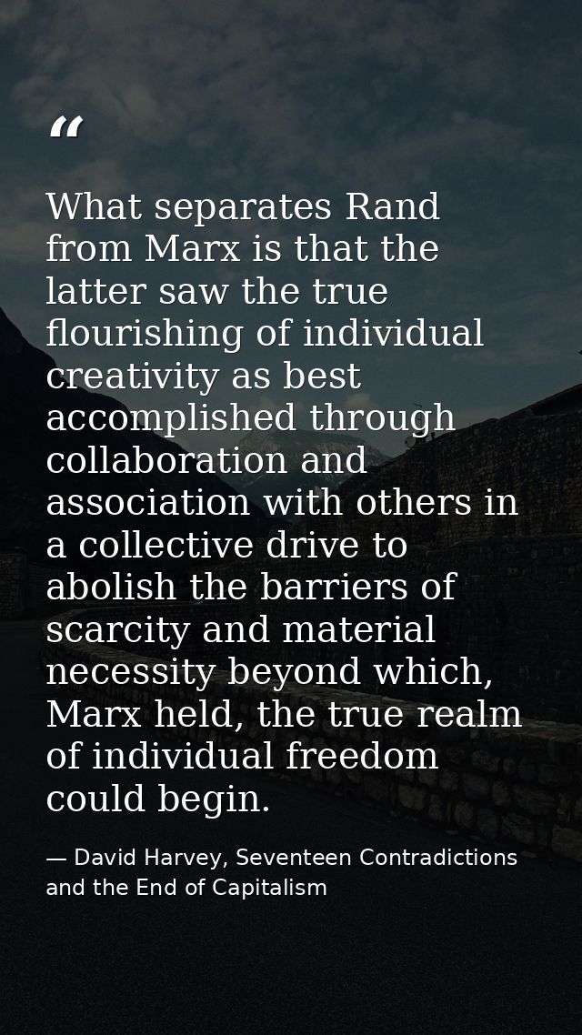 What separates Rand from Marx is that the latter saw the true flourishing of individual creativity as best accomplished  — David Harvey, Seventeen Contradictions and the End of Capitalism