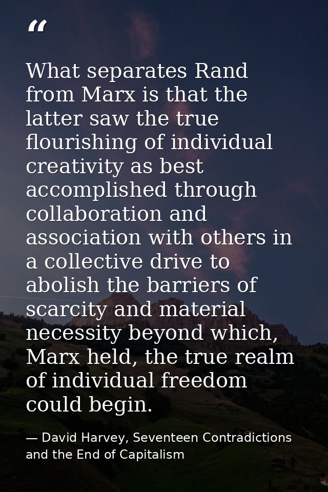 What separates Rand from Marx is that the latter saw the true flourishing of individual creativity as best accomplished  — David Harvey, Seventeen Contradictions and the End of Capitalism
