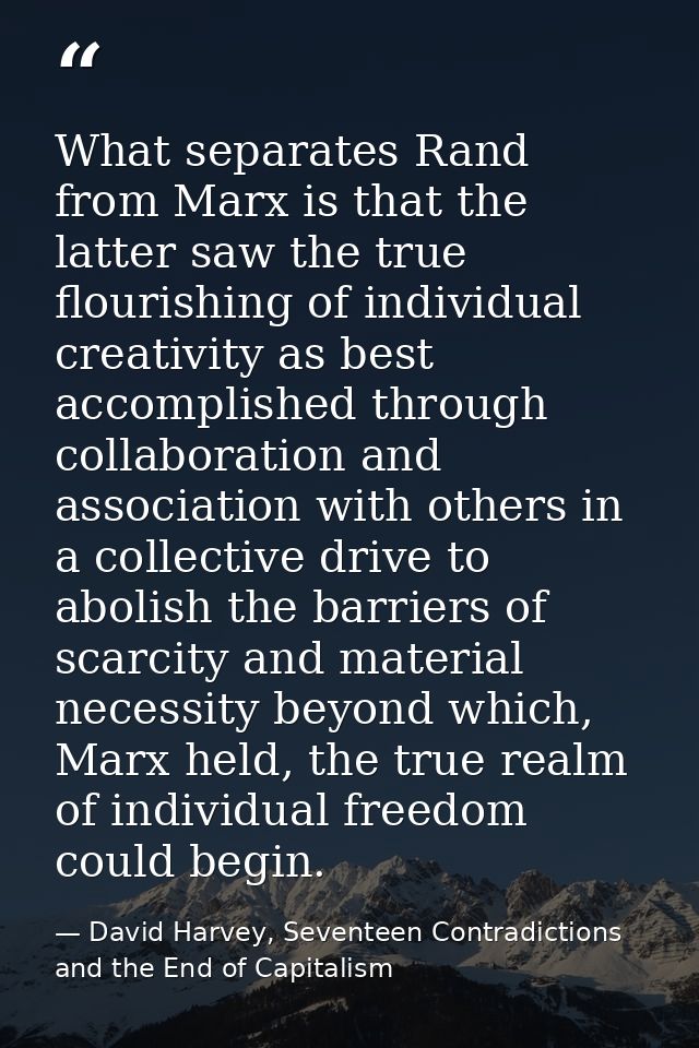 What separates Rand from Marx is that the latter saw the true flourishing of individual creativity as best accomplished  — David Harvey, Seventeen Contradictions and the End of Capitalism