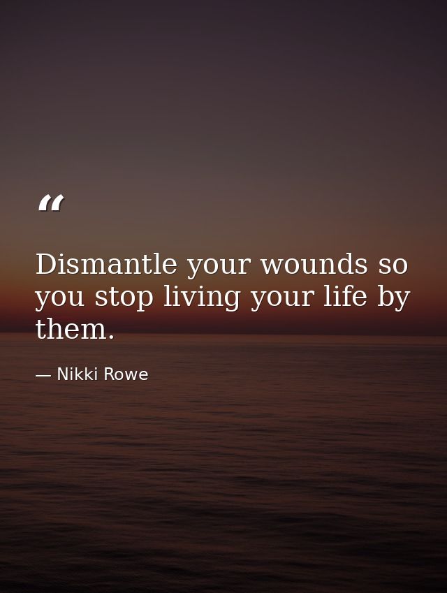 Dismantle your wounds so you stop living your life by them. — Nikki Rowe