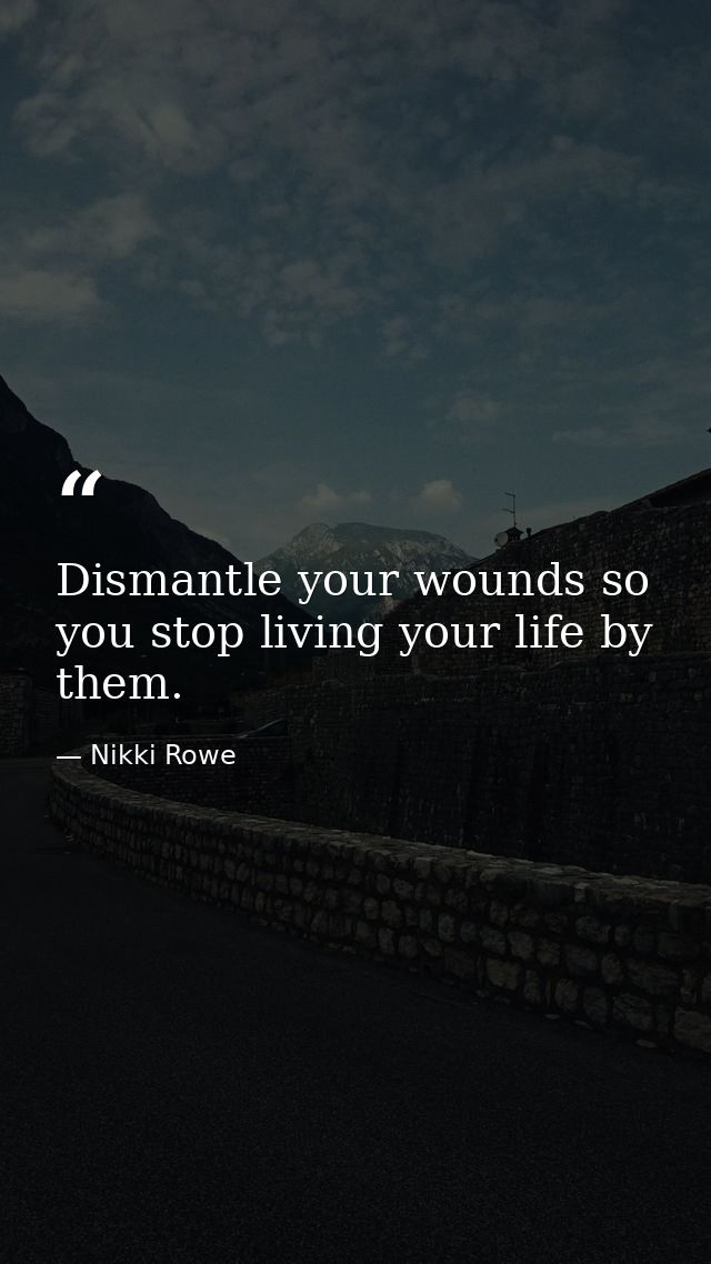 Dismantle your wounds so you stop living your life by them. — Nikki Rowe
