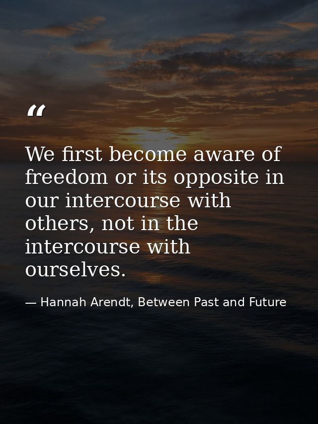 We first become aware of freedom or its opposite in our intercourse with others, not in the intercourse with ourselves. — Hannah Arendt, Between Past and Future