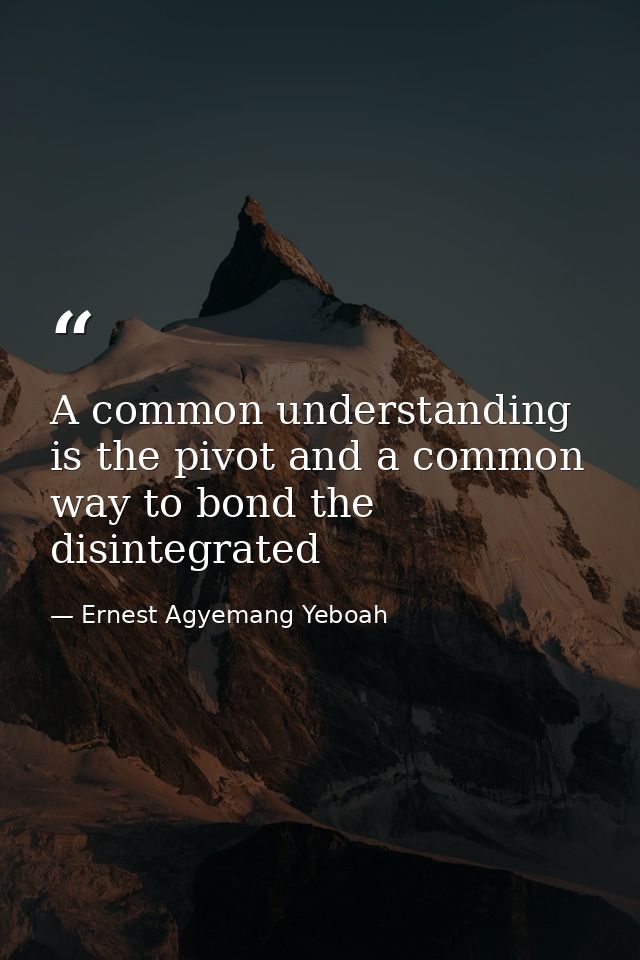 A common understanding is the pivot and a common way to bond the disintegrated — Ernest Agyemang Yeboah