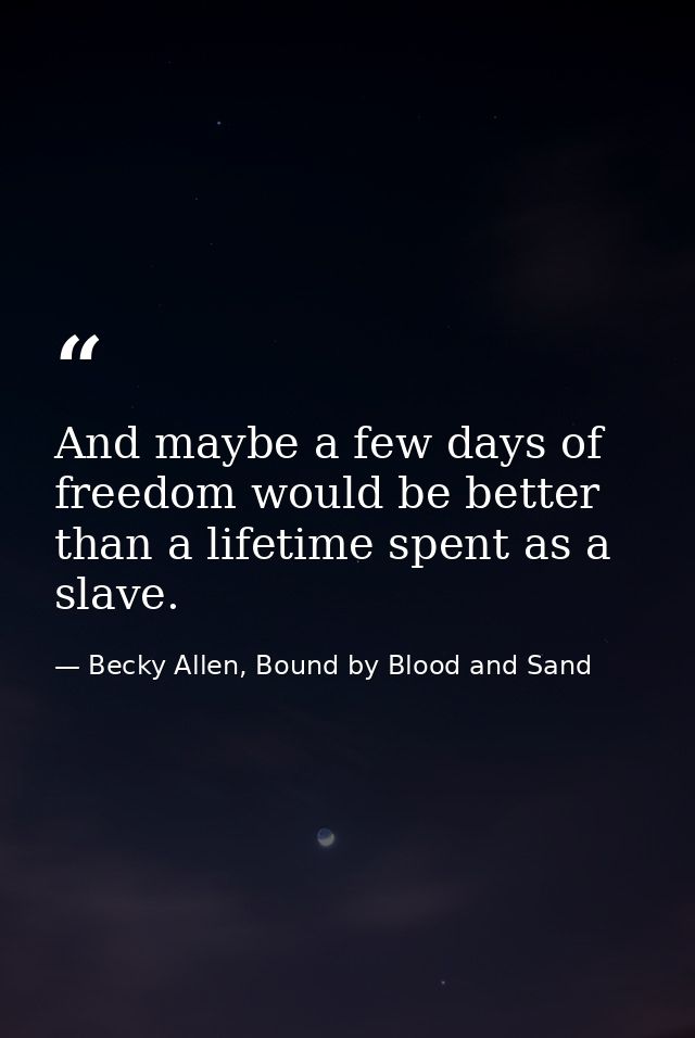 And maybe a few days of freedom would be better than a lifetime spent as a slave. — Becky Allen, Bound by Blood and Sand