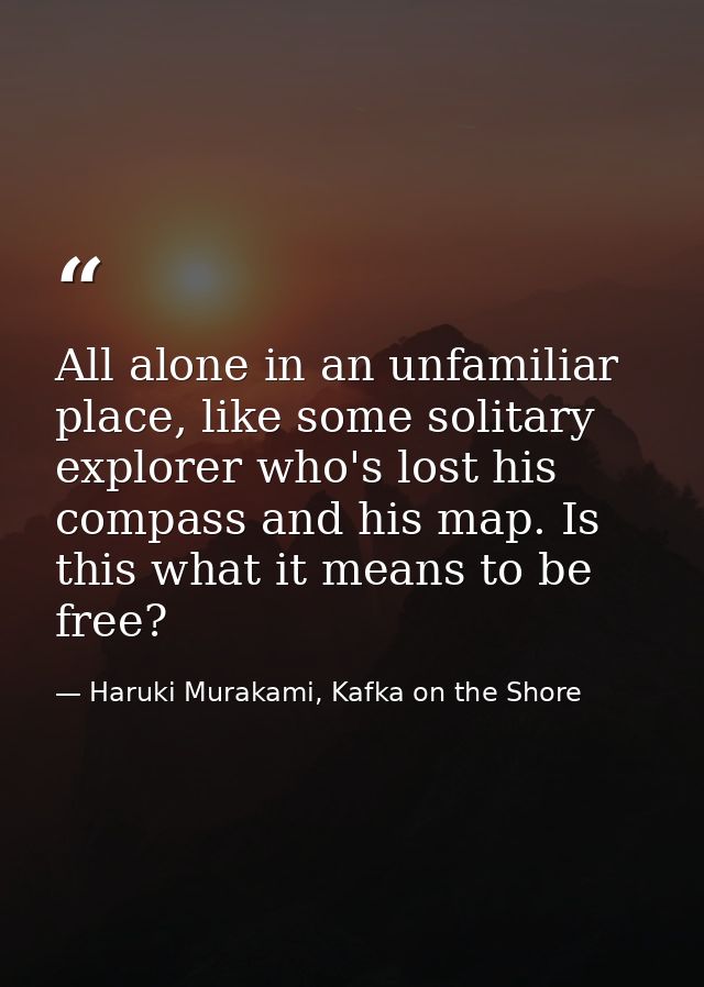 All alone in an unfamiliar place, like some solitary explorer who's lost his compass and his map. Is this what it means  — Haruki Murakami, Kafka on the Shore