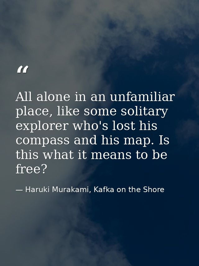 All alone in an unfamiliar place, like some solitary explorer who's lost his compass and his map. Is this what it means  — Haruki Murakami, Kafka on the Shore
