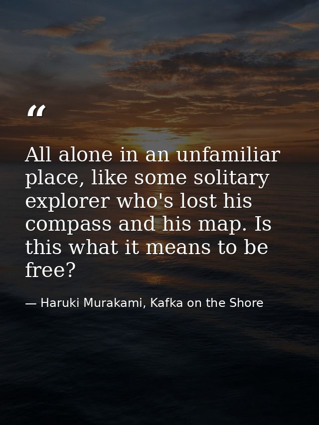All alone in an unfamiliar place, like some solitary explorer who's lost his compass and his map. Is this what it means  — Haruki Murakami, Kafka on the Shore