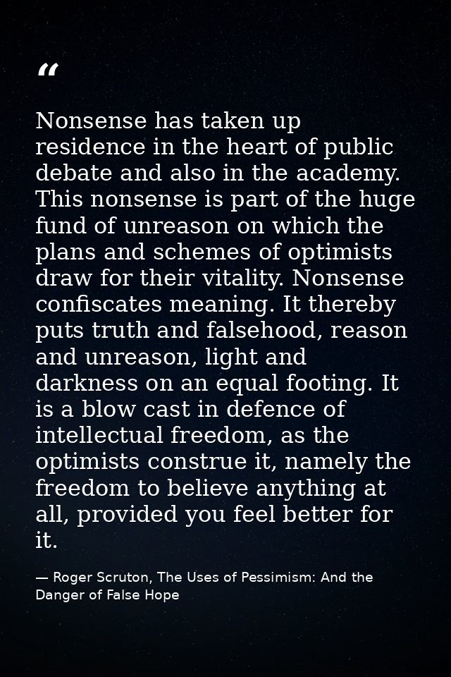 Nonsense has taken up residence in the heart of public debate and also in the academy. This nonsense is part of the huge — Roger Scruton, The Uses of Pessimism: And the Danger of False Hope