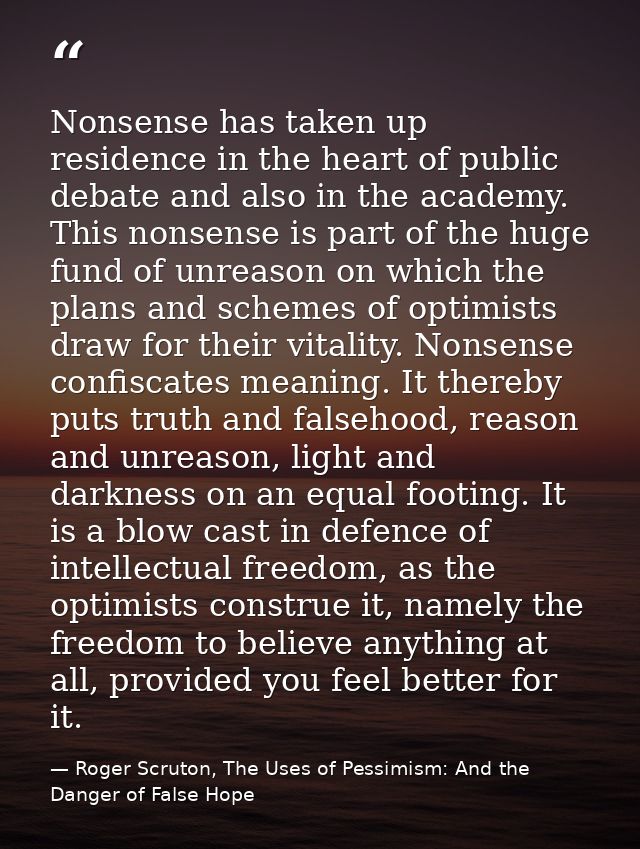 Nonsense has taken up residence in the heart of public debate and also in the academy. This nonsense is part of the huge — Roger Scruton, The Uses of Pessimism: And the Danger of False Hope