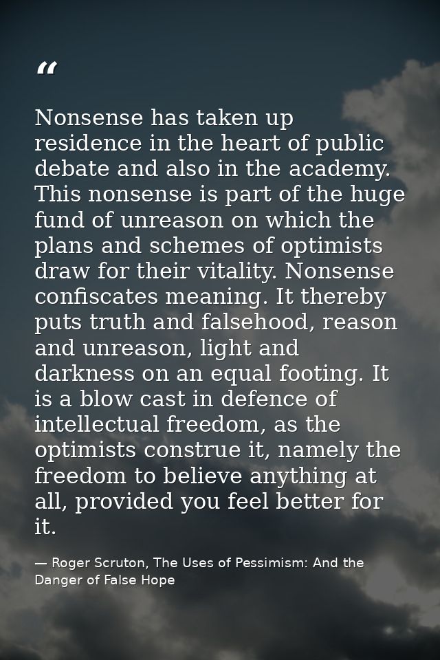 Nonsense has taken up residence in the heart of public debate and also in the academy. This nonsense is part of the huge — Roger Scruton, The Uses of Pessimism: And the Danger of False Hope