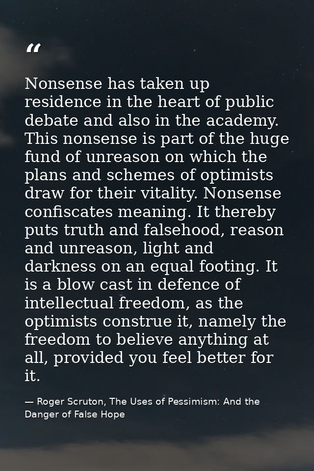 Nonsense has taken up residence in the heart of public debate and also in the academy. This nonsense is part of the huge — Roger Scruton, The Uses of Pessimism: And the Danger of False Hope