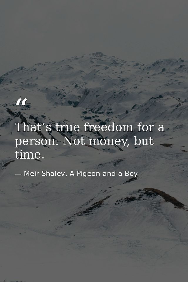 That’s true freedom for a person. Not money, but time. — Meir Shalev, A Pigeon and a Boy