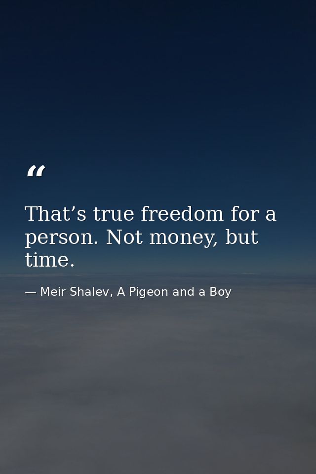 That’s true freedom for a person. Not money, but time. — Meir Shalev, A Pigeon and a Boy