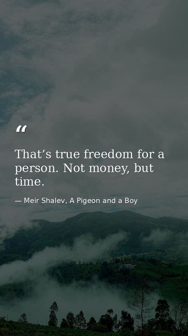 That’s true freedom for a person. Not money, but time. — Meir Shalev, A Pigeon and a Boy