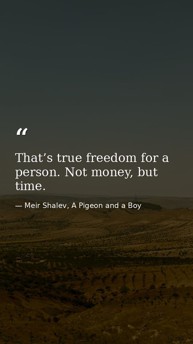 That’s true freedom for a person. Not money, but time. — Meir Shalev, A Pigeon and a Boy