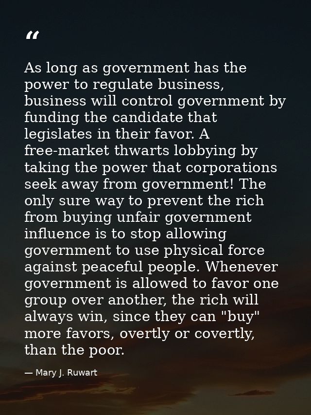 As long as government has the power to regulate business, business will control government by funding the candidate that — Mary J. Ruwart