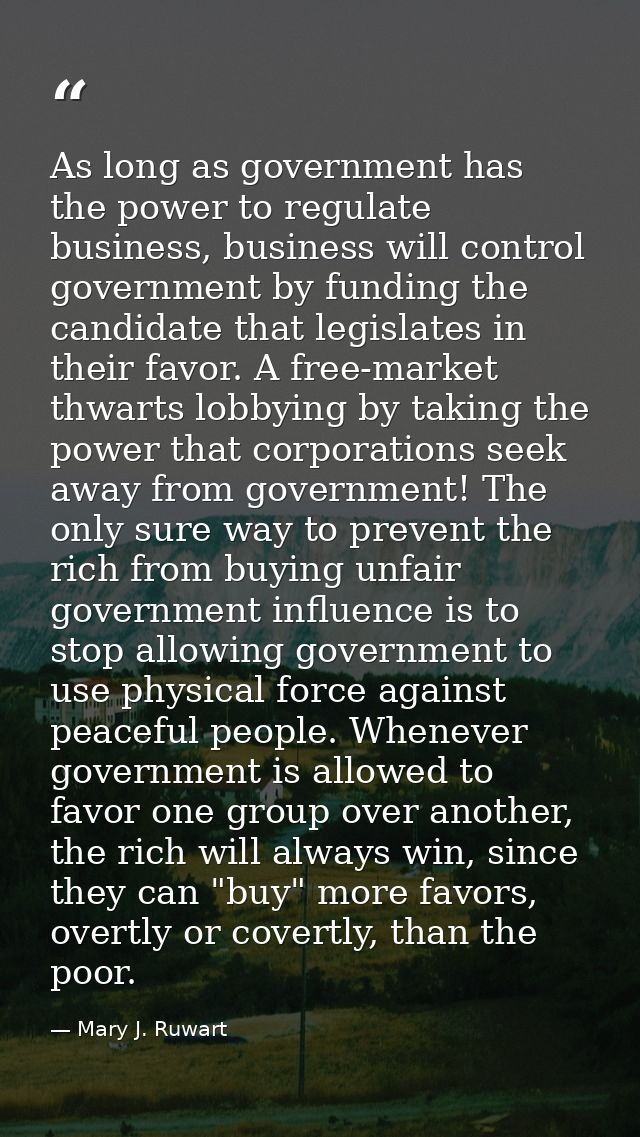 As long as government has the power to regulate business, business will control government by funding the candidate that — Mary J. Ruwart