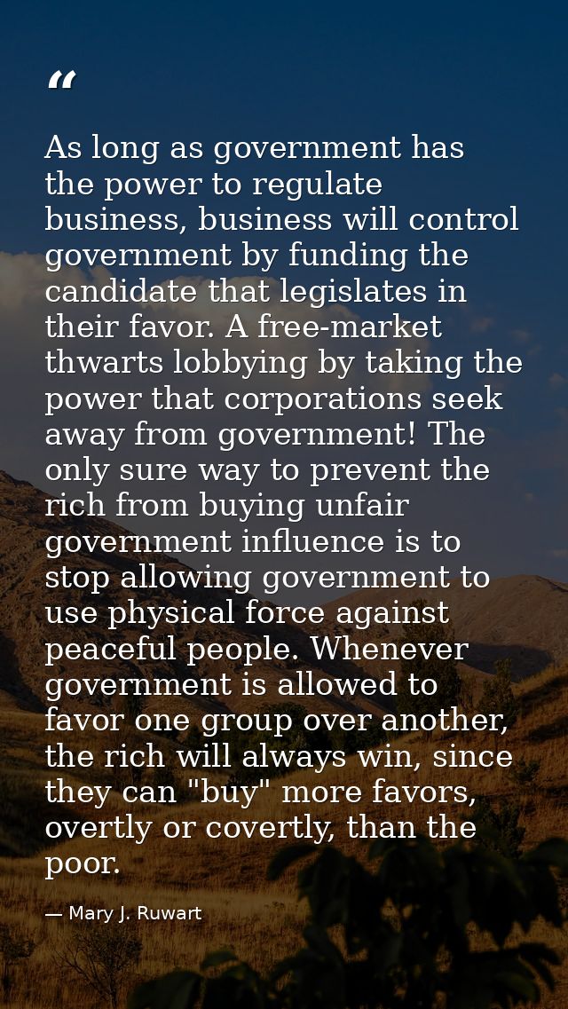 As long as government has the power to regulate business, business will control government by funding the candidate that — Mary J. Ruwart