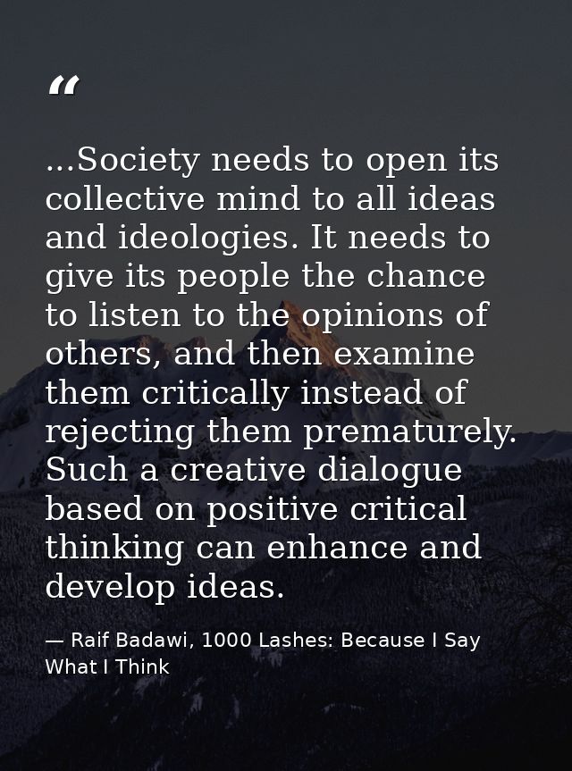 ...Society needs to open its collective mind to all ideas and ideologies. It needs to give its people the chance to list — Raif Badawi, 1000 Lashes: Because I Say What I Think