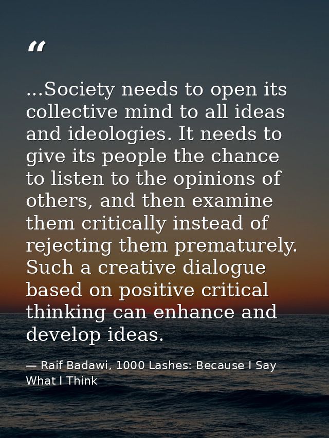 ...Society needs to open its collective mind to all ideas and ideologies. It needs to give its people the chance to list — Raif Badawi, 1000 Lashes: Because I Say What I Think