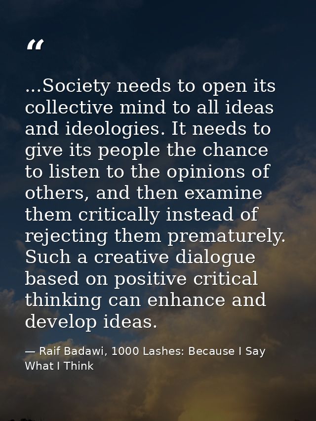 ...Society needs to open its collective mind to all ideas and ideologies. It needs to give its people the chance to list — Raif Badawi, 1000 Lashes: Because I Say What I Think