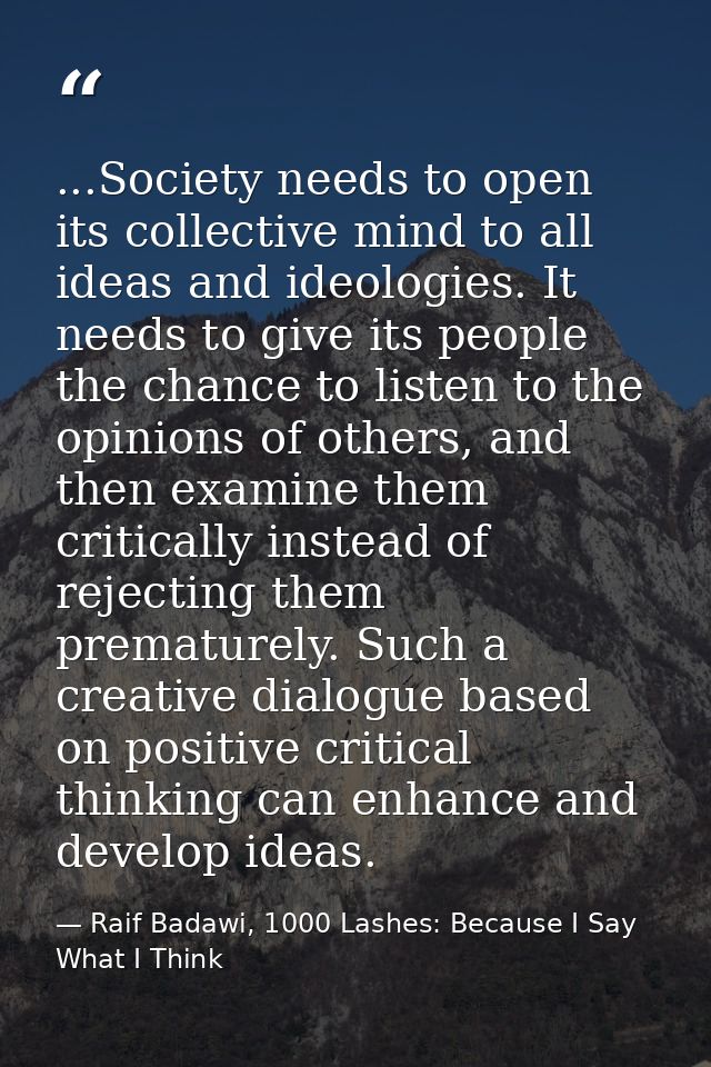 ...Society needs to open its collective mind to all ideas and ideologies. It needs to give its people the chance to list — Raif Badawi, 1000 Lashes: Because I Say What I Think