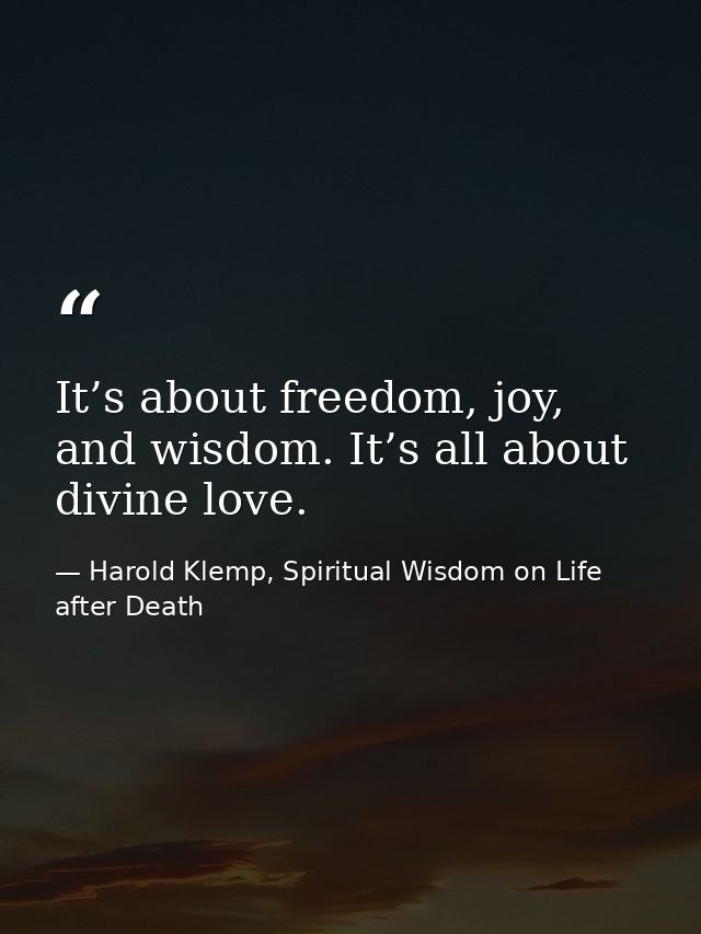 It’s about freedom, joy, and wisdom. It’s all about divine love. — Harold Klemp, Spiritual Wisdom on Life after Death