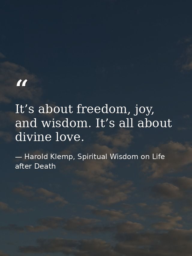 It’s about freedom, joy, and wisdom. It’s all about divine love. — Harold Klemp, Spiritual Wisdom on Life after Death