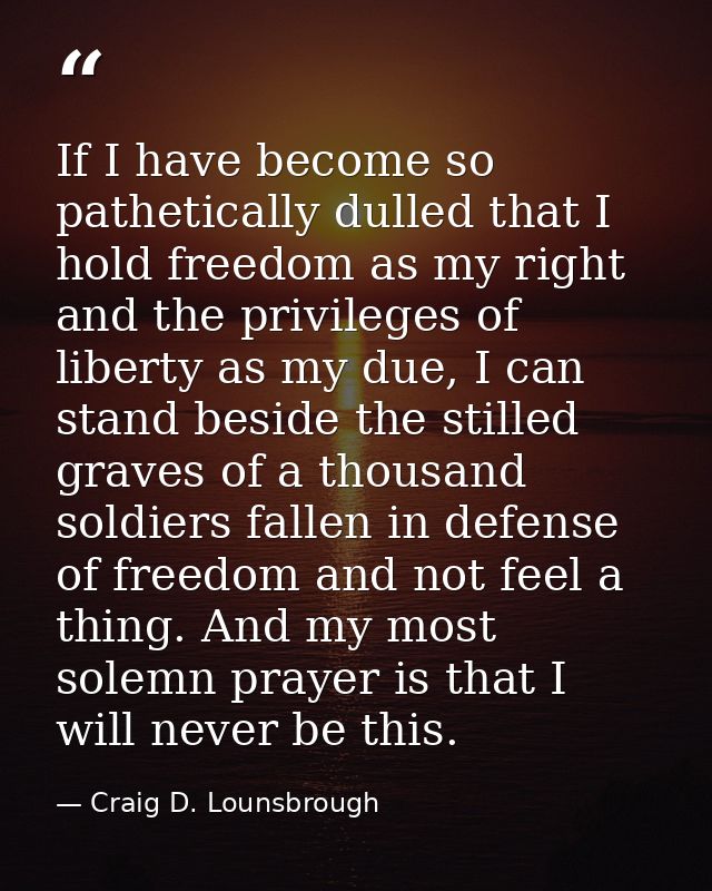 If I have become so pathetically dulled that I hold freedom as my right and the privileges of liberty as my due, I can s — Craig D. Lounsbrough