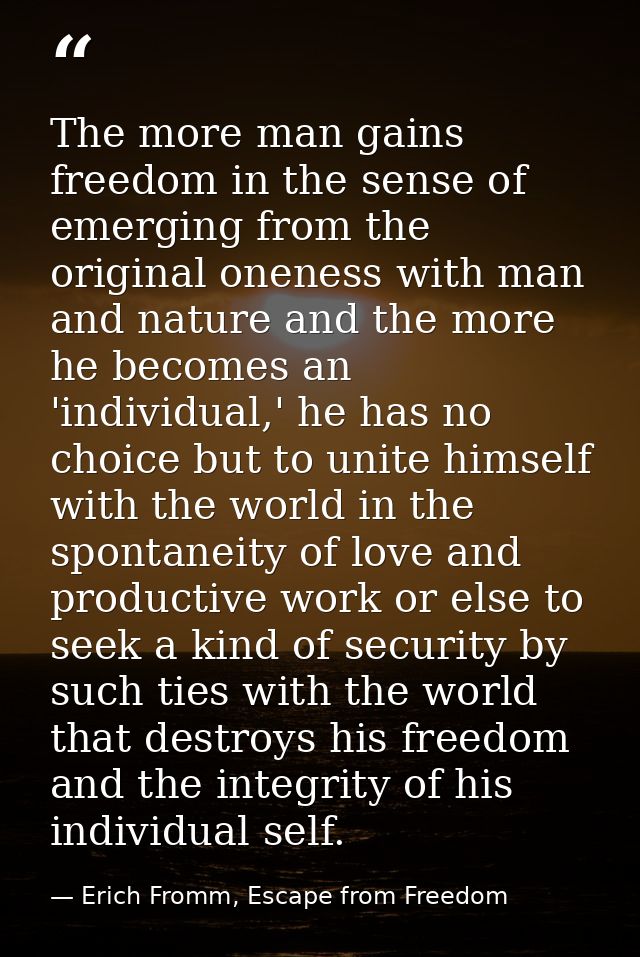The more man gains freedom in the sense of emerging from the original oneness with man and nature and the more he become — Erich Fromm, Escape from Freedom