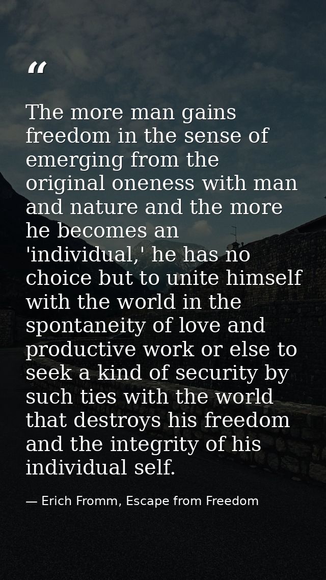 The more man gains freedom in the sense of emerging from the original oneness with man and nature and the more he become — Erich Fromm, Escape from Freedom