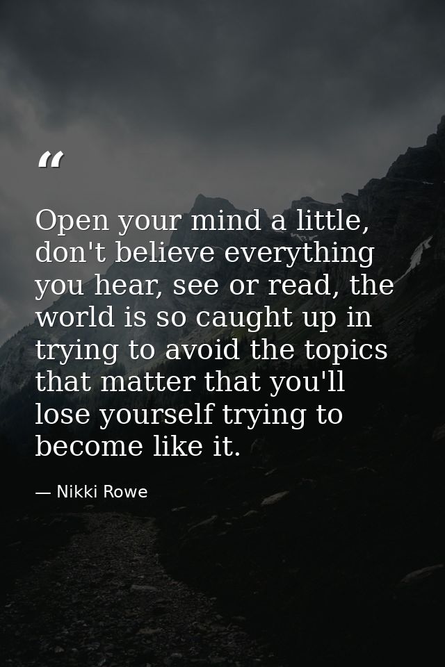 Open your mind a little, don't believe everything you hear, see or read, the world is so caught up in trying to avoid th — Nikki Rowe