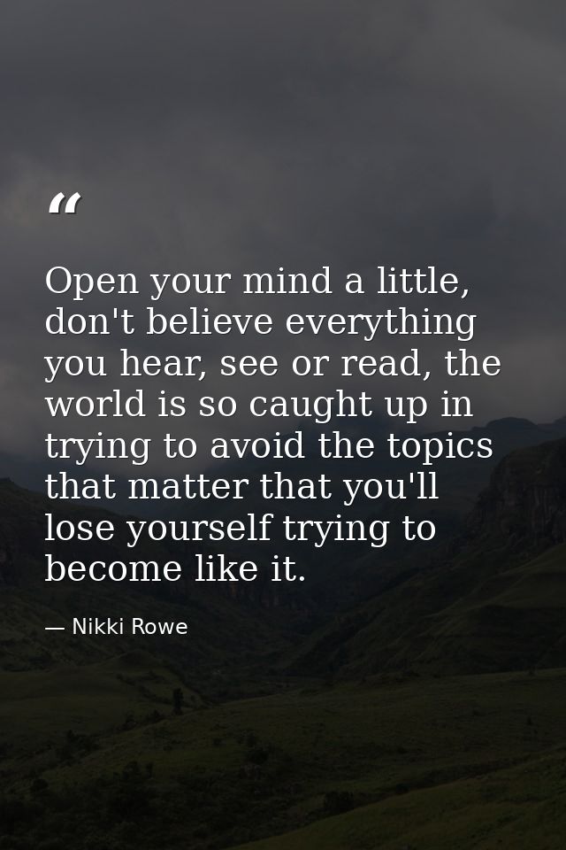 Open your mind a little, don't believe everything you hear, see or read, the world is so caught up in trying to avoid th — Nikki Rowe